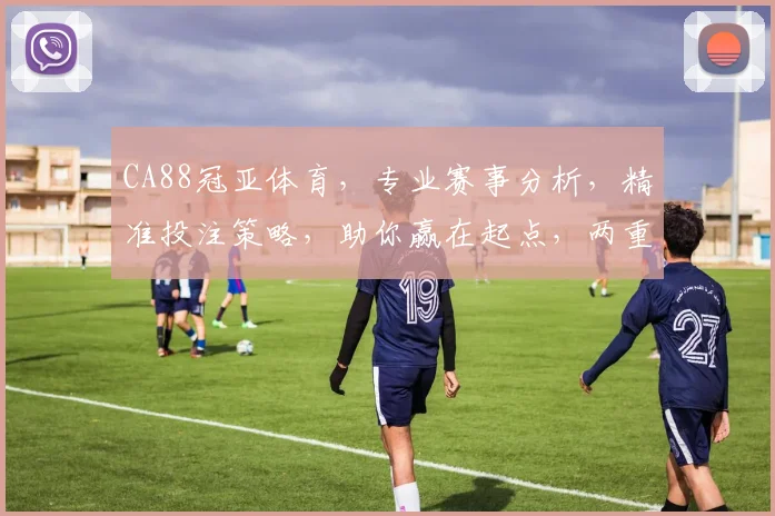CA88冠亚体育，专业赛事分析，精准投注策略，助你赢在起点，两重惊喜，不容错过
