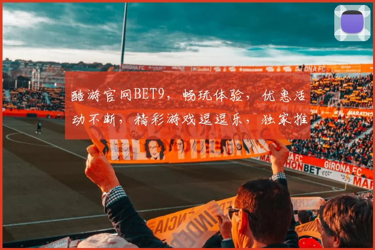 酷游官网BET9，畅玩体验，优惠活动不断，精彩游戏逗逗乐，独家推荐不容错过