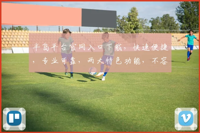半岛平台官网入口下载，快速便捷，专业可靠，两大特色功能，不容错过，立即体验