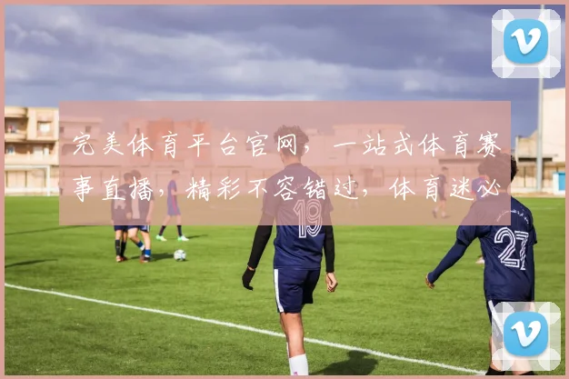 完美体育平台官网，一站式体育赛事直播，精彩不容错过，体育迷必备