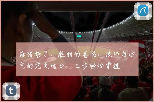 麻将胡了，胜利的喜悦，技巧与运气的完美结合，三步轻松掌握