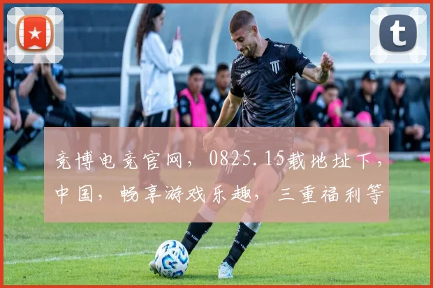 竞博电竞官网，0825.15载地址下，中国，畅享游戏乐趣，三重福利等你来