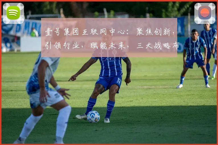 壹号集团互联网中心：聚焦创新，引领行业，赋能未来，三大战略布局，共筑辉煌