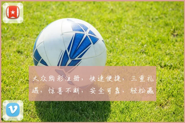 大众购彩注册，快速便捷，三重礼遇，惊喜不断，安全可靠，轻松赢取