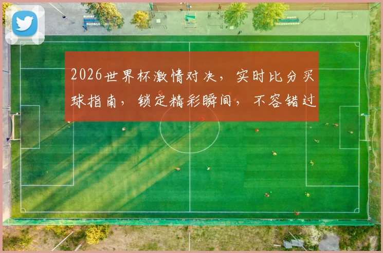 2026世界杯激情对决，实时比分买球指南，锁定精彩瞬间，不容错过