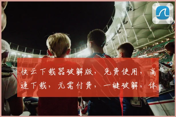 快云下载器破解版，免费使用，高速下载，无需付费，一键破解，体验畅快