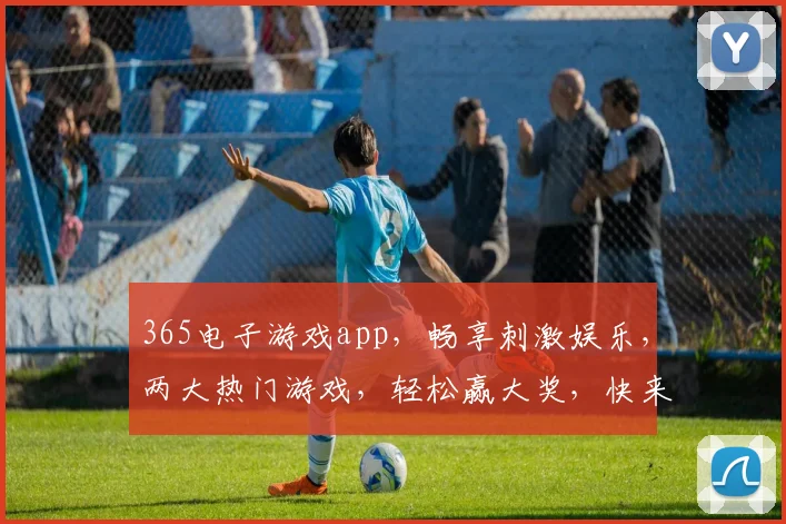 365电子游戏app，畅享刺激娱乐，两大热门游戏，轻松赢大奖，快来下载体验