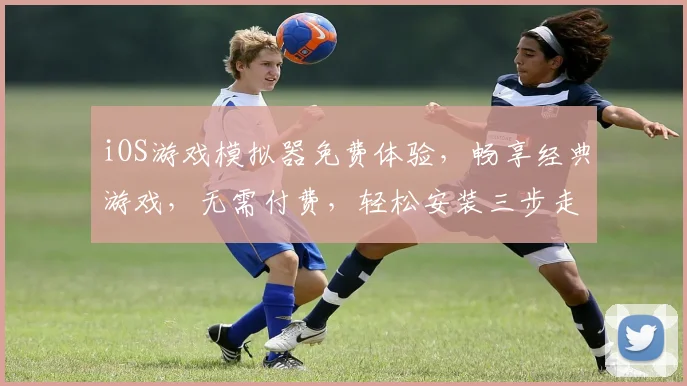 iOS游戏模拟器免费体验，畅享经典游戏，无需付费，轻松安装三步走