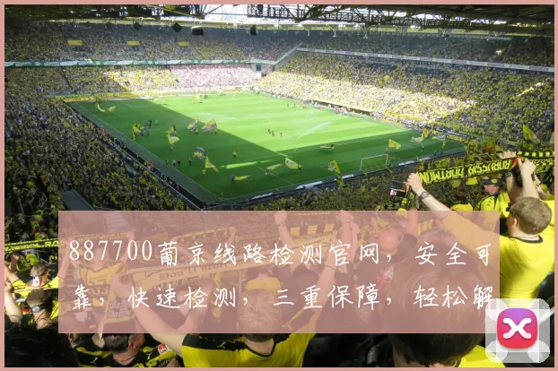 887700葡京线路检测官网，安全可靠，快速检测，三重保障，轻松解决