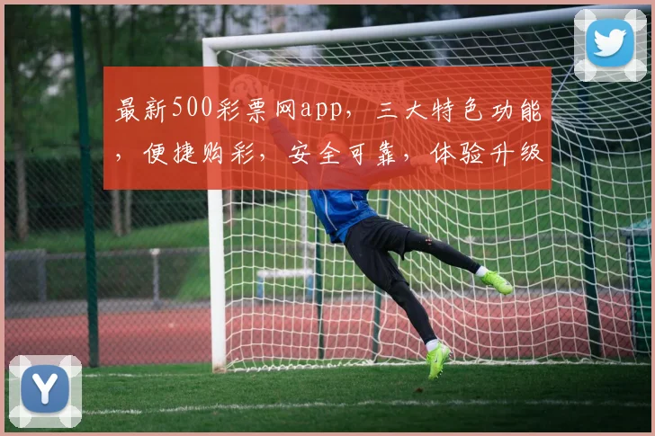 最新500彩票网app，三大特色功能，便捷购彩，安全可靠，体验升级，不容错过