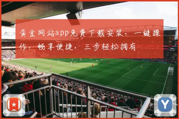 黄金网站app免费下载安装，一键操作，畅享便捷，三步轻松拥有