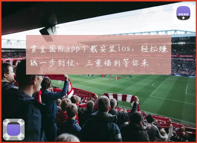 赏金国际app下载安装ios，轻松赚钱一步到位，三重福利等你来