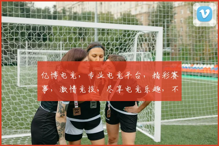 亿博电竞，专业电竞平台，精彩赛事，激情竞技，尽享电竞乐趣，不容错过